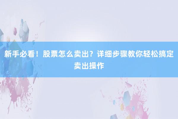新手必看！股票怎么卖出？详细步骤教你轻松搞定卖出操作