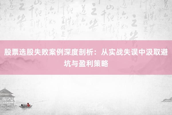 股票选股失败案例深度剖析：从实战失误中汲取避坑与盈利策略
