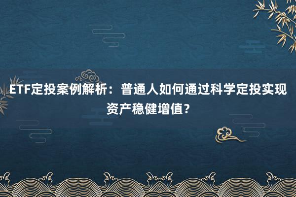 ETF定投案例解析：普通人如何通过科学定投实现资产稳健增值？