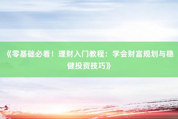《零基础必看!理财入门教程:学会财富规划与稳健投资技巧》