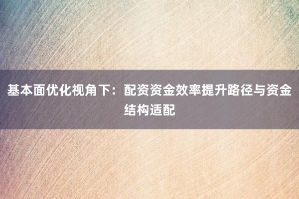 基本面优化视角下:配资资金效率提升路径与资金结构适配