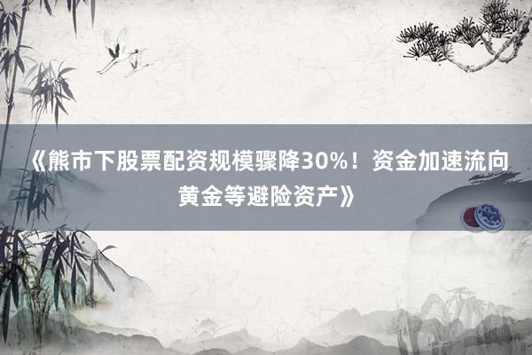 《熊市下股票配资规模骤降30%！资金加速流向黄金等避险资产》