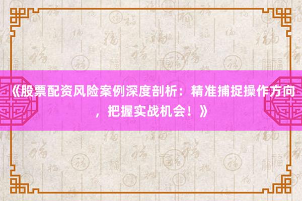 《股票配资风险案例深度剖析：精准捕捉操作方向，把握实战机会！》