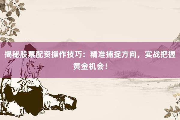 揭秘股票配资操作技巧：精准捕捉方向，实战把握黄金机会！