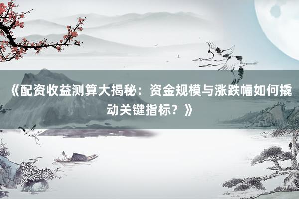《配资收益测算大揭秘:资金规模与涨跌幅如何撬动关键指标?》