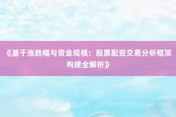 《基于涨跌幅与资金规模：股票配资交易分析框架构建全解析》