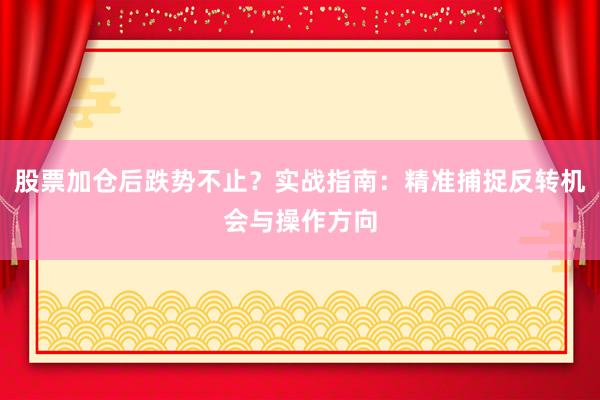 股票加仓后跌势不止？实战指南：精准捕捉反转机会与操作方向