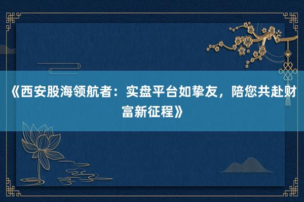 《西安股海领航者：实盘平台如挚友，陪您共赴财富新征程》