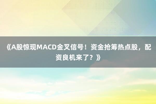《A股惊现MACD金叉信号！资金抢筹热点股，配资良机来了？》