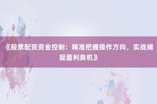 《股票配资资金控制：精准把握操作方向，实战捕捉盈利良机》