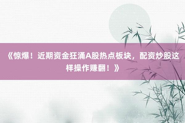 《惊爆！近期资金狂涌A股热点板块，配资炒股这样操作赚翻！》