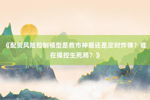 《配资风险控制模型是救市神器还是定时炸弹？谁在操控生死局？》