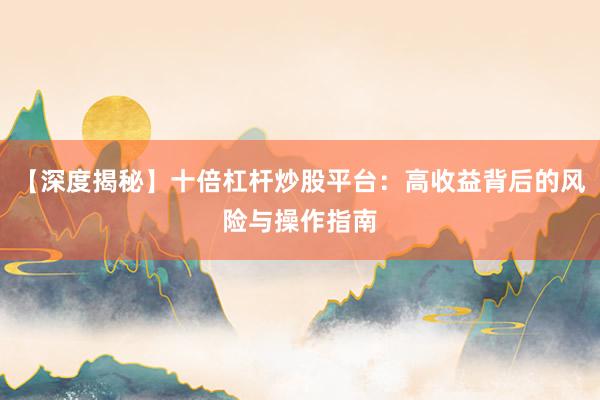 【深度揭秘】十倍杠杆炒股平台：高收益背后的风险与操作指南