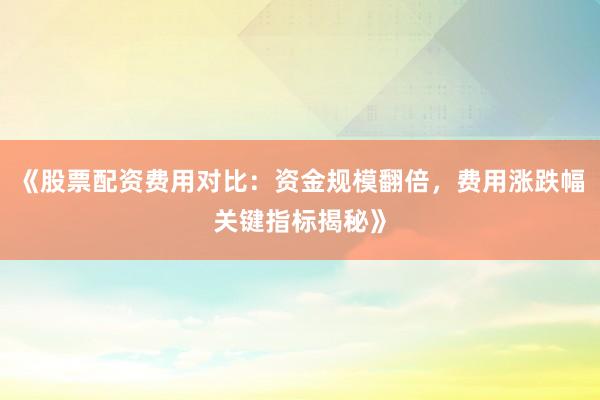 《股票配资费用对比：资金规模翻倍，费用涨跌幅关键指标揭秘》