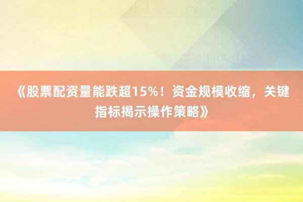《股票配资量能跌超15%！资金规模收缩，关键指标揭示操作策略》