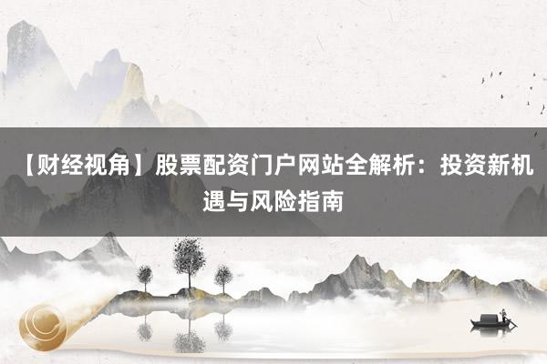 【财经视角】股票配资门户网站全解析：投资新机遇与风险指南
