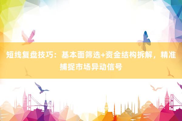 短线复盘技巧：基本面筛选+资金结构拆解，精准捕捉市场异动信号