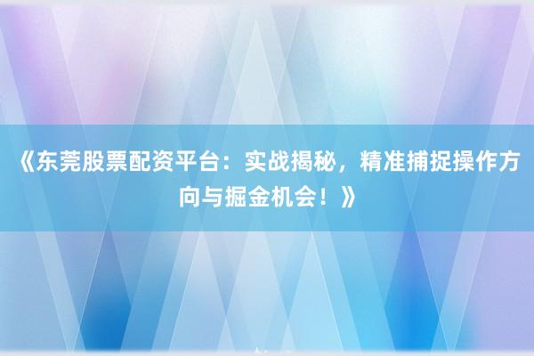 《东莞股票配资平台：实战揭秘，精准捕捉操作方向与掘金机会！》