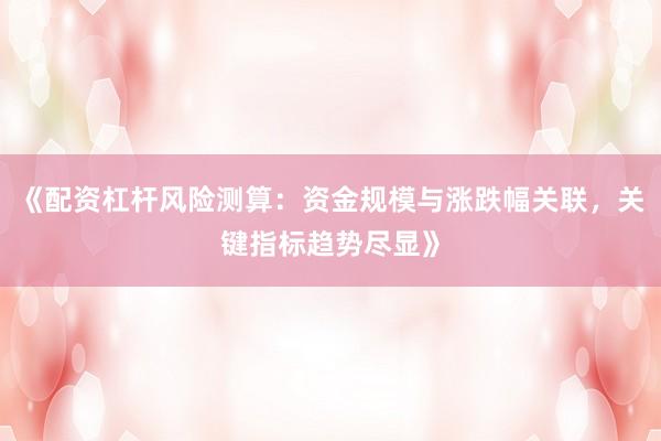 《配资杠杆风险测算：资金规模与涨跌幅关联，关键指标趋势尽显》