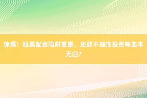 惊爆！股票配资陷阱重重，还敢不理性投资等血本无归？