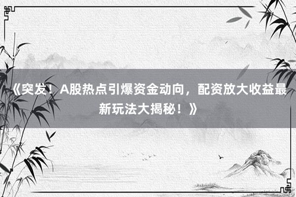《突发！A股热点引爆资金动向，配资放大收益最新玩法大揭秘！》