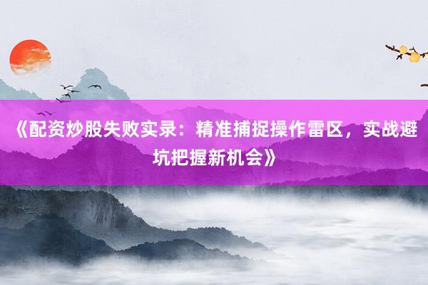 《配资炒股失败实录：精准捕捉操作雷区，实战避坑把握新机会》