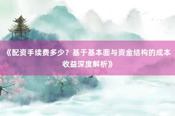 《配资手续费多少？基于基本面与资金结构的成本收益深度解析》