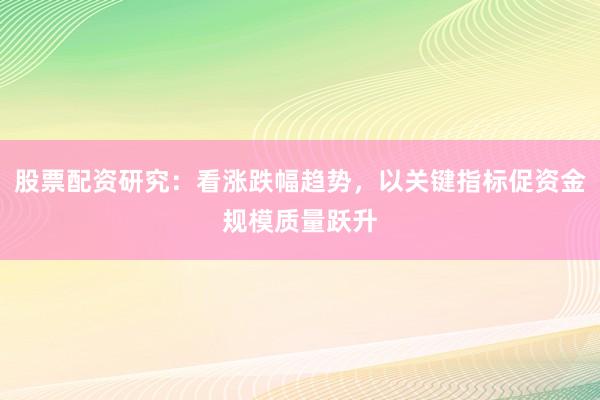 股票配资研究：看涨跌幅趋势，以关键指标促资金规模质量跃升