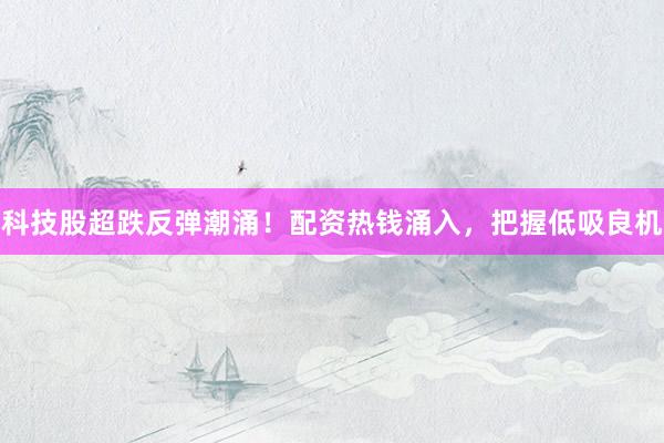 科技股超跌反弹潮涌！配资热钱涌入，把握低吸良机