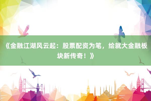 《金融江湖风云起：股票配资为笔，绘就大金融板块新传奇！》