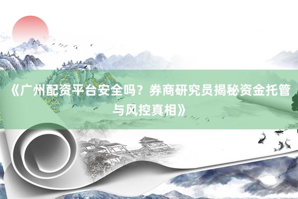 《广州配资平台安全吗？券商研究员揭秘资金托管与风控真相》
