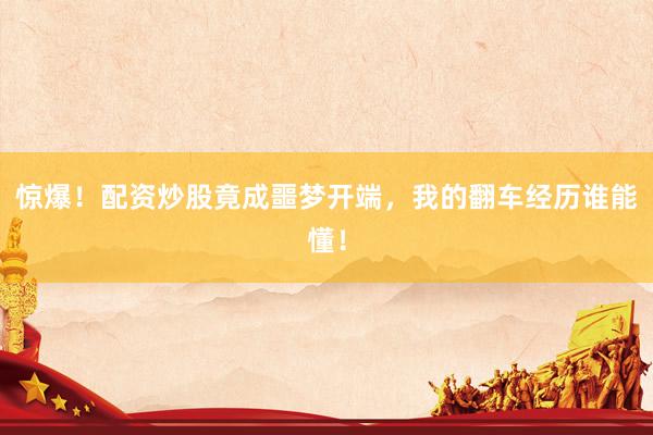 惊爆！配资炒股竟成噩梦开端，我的翻车经历谁能懂！