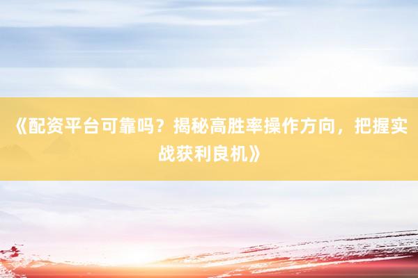 《配资平台可靠吗？揭秘高胜率操作方向，把握实战获利良机》