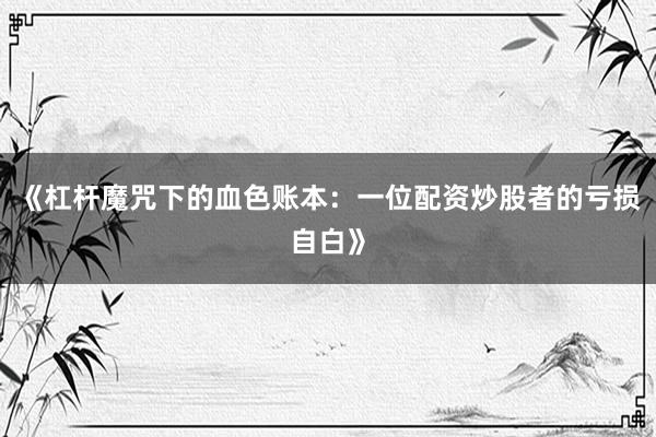 《杠杆魔咒下的血色账本：一位配资炒股者的亏损自白》