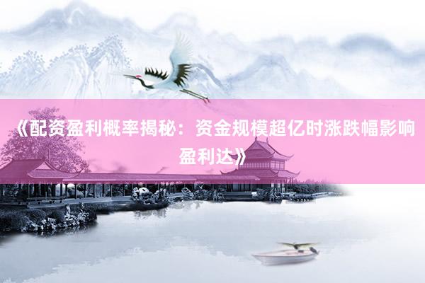 《配资盈利概率揭秘：资金规模超亿时涨跌幅影响盈利达》