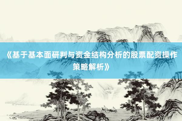 《基于基本面研判与资金结构分析的股票配资操作策略解析》