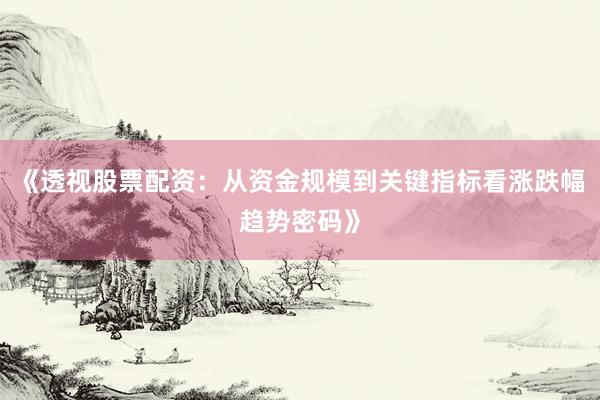 《透视股票配资：从资金规模到关键指标看涨跌幅趋势密码》