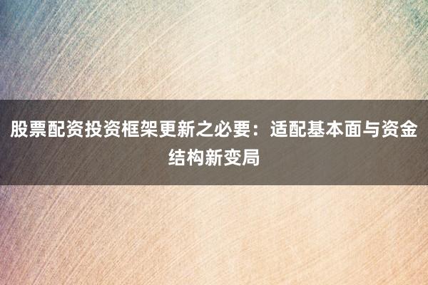 股票配资投资框架更新之必要：适配基本面与资金结构新变局