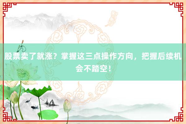 股票卖了就涨？掌握这三点操作方向，把握后续机会不踏空！