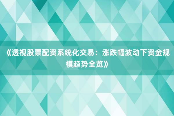 《透视股票配资系统化交易：涨跌幅波动下资金规模趋势全览》