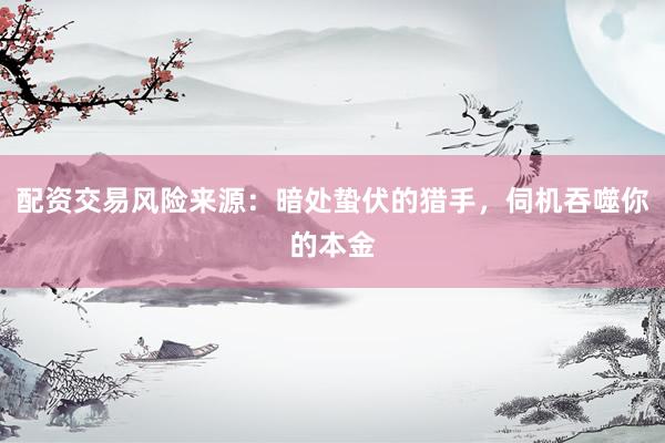 配资交易风险来源：暗处蛰伏的猎手，伺机吞噬你的本金