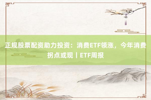正规股票配资助力投资：消费ETF领涨，今年消费拐点或现丨ETF周报