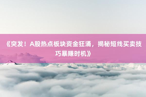 《突发！A股热点板块资金狂涌，揭秘短线买卖技巧暴赚时机》