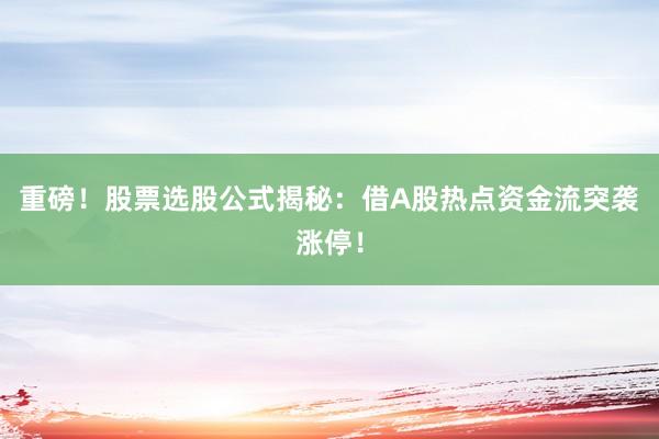 重磅！股票选股公式揭秘：借A股热点资金流突袭涨停！