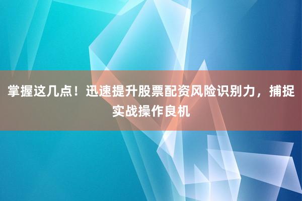掌握这几点!迅速提升股票配资风险识别力,捕捉实战操作良机