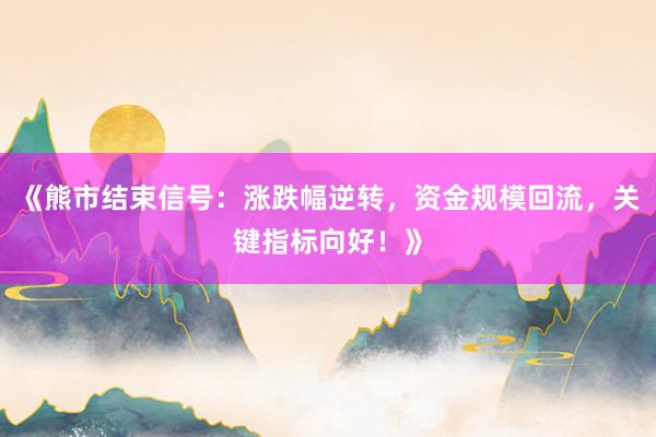 《熊市结束信号：涨跌幅逆转，资金规模回流，关键指标向好！》