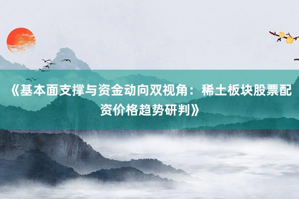 《基本面支撑与资金动向双视角：稀土板块股票配资价格趋势研判》