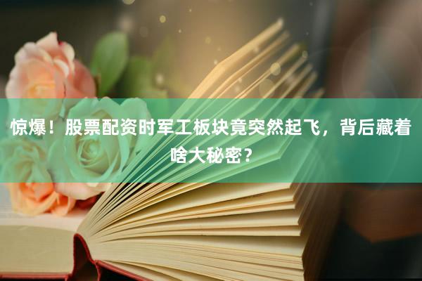 惊爆！股票配资时军工板块竟突然起飞，背后藏着啥大秘密？