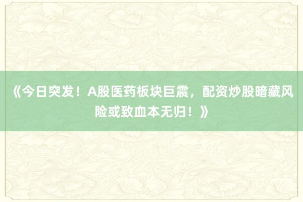 《今日突发！A股医药板块巨震，配资炒股暗藏风险或致血本无归！》