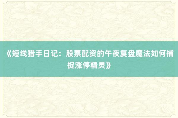 《短线猎手日记：股票配资的午夜复盘魔法如何捕捉涨停精灵》